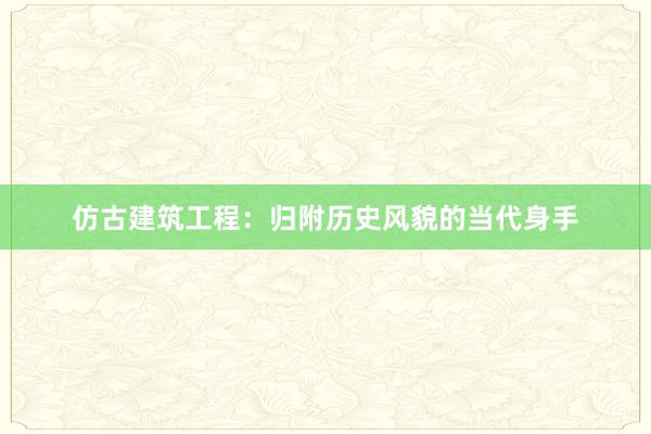 仿古建筑工程：归附历史风貌的当代身手