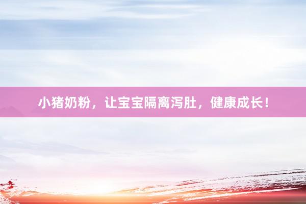 小猪奶粉，让宝宝隔离泻肚，健康成长！